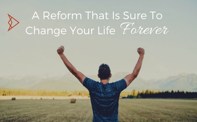 A Reform That Is Sure To Change Your Life Forever