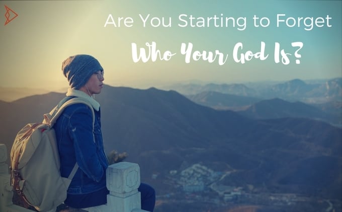Are You Starting to Forget Who Your God Is?