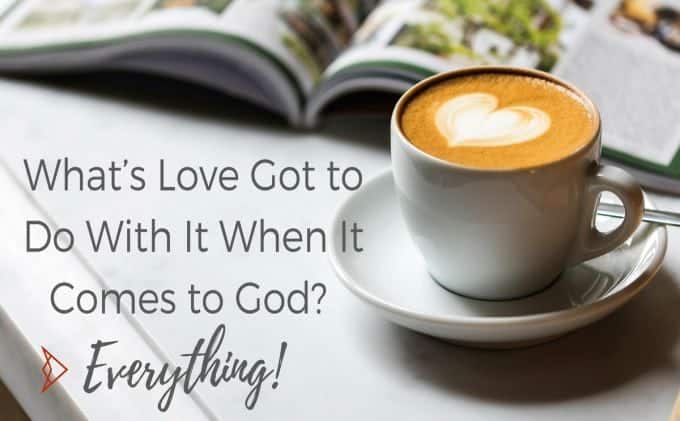 What’s Love Got to Do With It When It Comes to God? Everything!